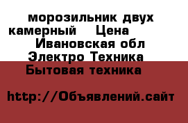  морозильник двух камерный  › Цена ­ 3 000 - Ивановская обл. Электро-Техника » Бытовая техника   